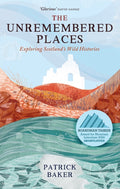 The Unremembered Places : Exploring Scotland's Wild Histories by Patrick Baker 9781780277240