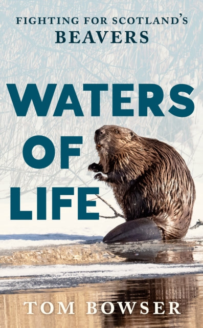Waters of Life : Fighting for Scotland’s Beavers by Tom Bowser 9781780278674