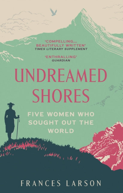 Undreamed Shores : Five Women Who Sought Out the World by Dr Frances Larson 9781783783342