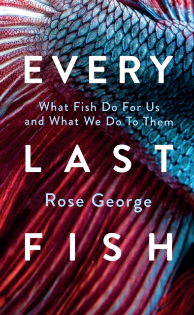 Every Last Fish : What Fish Do for Us and What We Do to Them by Rose George 9781783787920