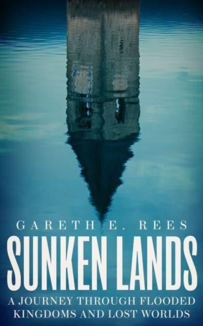 Sunken Lands : A Journey Through Flooded Kingdoms and Lost Worlds by Gareth E. Rees 9781783967698