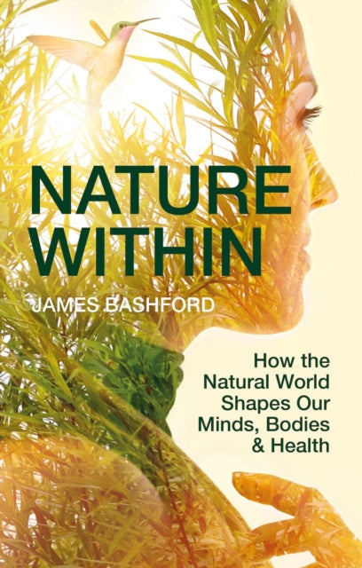Nature Within : How the Natural World Shapes Our Minds, Bodies & Health by James Bashford 9781784275938