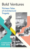 Bold Ventures : Thirteen Tales of Architectural Tragedy by Charlotte Van den Broeck 9781784743987