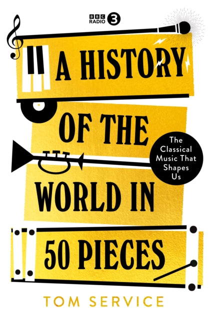 A History of the World in 50 Pieces : The Classical Music That Shapes Us by Tom Service 9781785949371