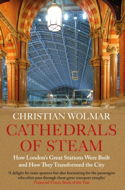 Cathedrals of Steam : How London’s Great Stations Were Built – And How They Transformed the City by Christian Wolmar 9781786499226