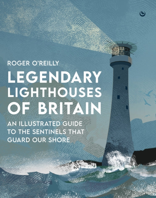 Legendary Lighthouses of Britain : An Illustrated Guide to the Sentinels that Guard Our Shore by Roger O'Reilly 9781786788115