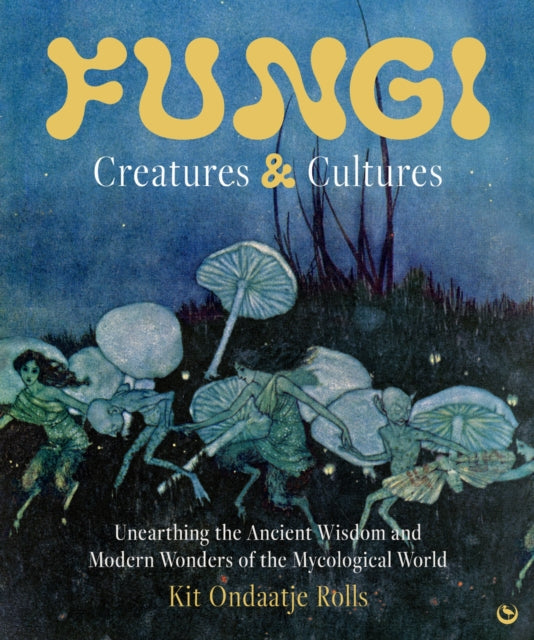 Fungi: Creatures & Cultures : Unearthing the Ancient Wisdom and Modern Wonders of the Mycological World by Kit Ondaatje Rolls 9781786789723
