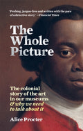 The Whole Picture : The colonial story of the art in our museums & why we need to talk about it by Alice Procter 9781788402453