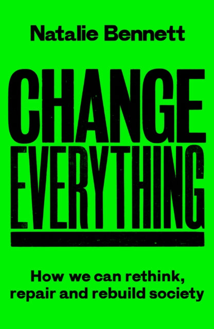 Change Everything : How We Can Rethink, Repair and Rebuild Society by Natalie Bennett 9781800183025