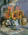50 Ways To Break the Rules in Oils : Practical Techniques to Unlock Your Creativity by Haidee-Jo Summers 9781800923195