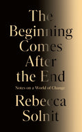 The Beginning Comes After the End : Notes on a World of Change by Rebecca Solnit 9781803513300