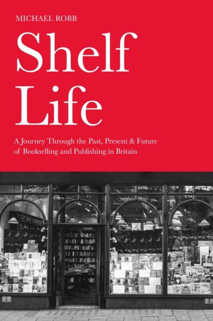 Shelf Life : A Journey Through the Past, Present & Future of Bookselling and Publishing in Britain by Michael Robb 9781803998367