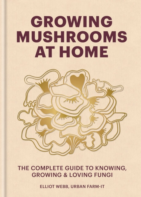 Growing Mushrooms at Home : The Complete Guide to Knowing, Growing and Loving Fungi by Elliot Webb 9781804191958