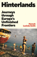 Hinterlands : Journeys through Europe’s Unfinished Frontiers by Hannah Lucinda Smith 9781805225416
