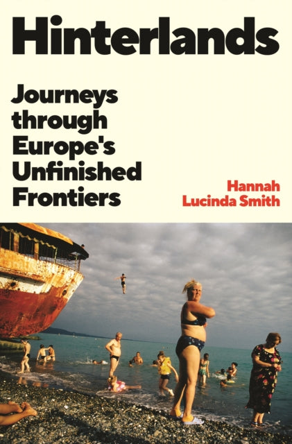 Hinterlands : Journeys through Europe’s Unfinished Frontiers by Hannah Lucinda Smith 9781805225416