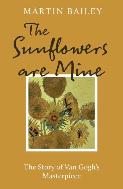 The Sunflowers are Mine : The Story of Van Gogh's Masterpiece by Martin Bailey 9781836002697