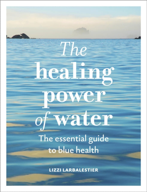The Healing Power of Water : The essential guide to blue health by Lizzi Larbalestier 9781836006992