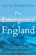 Ice to Athelstan – The Emergence of England : A 10,000 year journey from the Last Ice Age to England’s first Crowned King by Charles Boundy 9781836280668