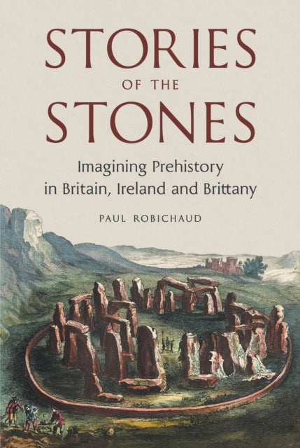 Stories of the Stones : Imagining Prehistory in Britain, Ireland and Brittany by Paul Robichaud 9781836391708