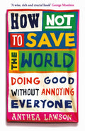 How Not to Save the World : Doing Good Without Annoying Everyone by Anthea Lawson 9781836431756