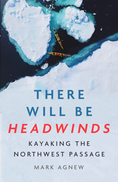 There Will Be Headwinds : Kayaking the Northwest Passage by Mark Agnew 9781837732142