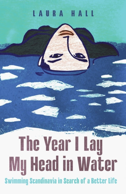 The Year I Lay My Head in Water : Swimming Scandinavia in Search of a Better Life by Laura Hall 9781837732395
