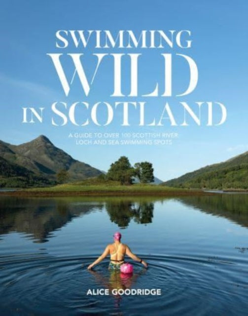 Swimming Wild in Scotland : A guide to over 100 Scottish river, loch and sea swimming spots by Alice Goodridge 9781839811760