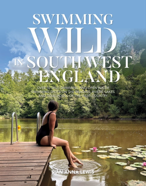 Swimming Wild in South West England : Over 50 wild swimming and open water swimming spots on the beaches, rivers, lakes and tidal pools of the West Country by Sian Anna Lewis 9781839812934