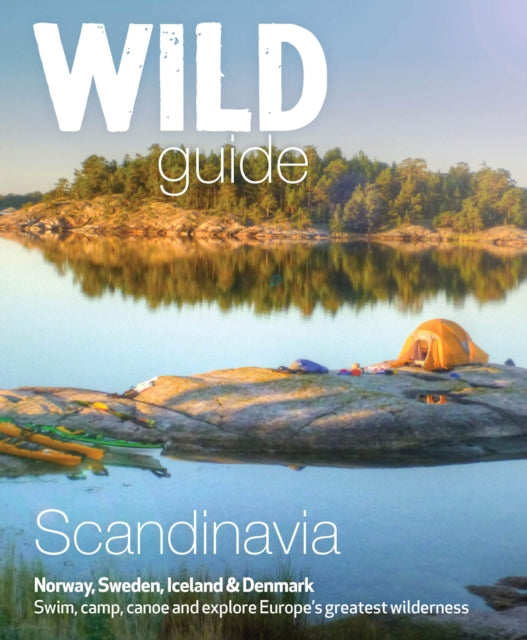 Wild Guide Scandinavia (Norway, Sweden, Iceland and Denmark) : Swim, Camp, Canoe and Explore Europe's Greatest Wilderness Volume 3 by Ben Love 9781910636053