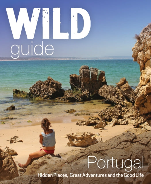 The Wild Guide Portugal : Hidden Places, Great Adventures and the Good Life by Edwina Pitcher 9781910636114