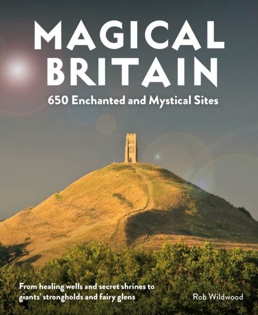 Magical Britain : 650 Enchanted and Mystical Sites - From healing wells and secret shrines to giants' strongholds and fairy glens by Rob Wildwood 9781910636305