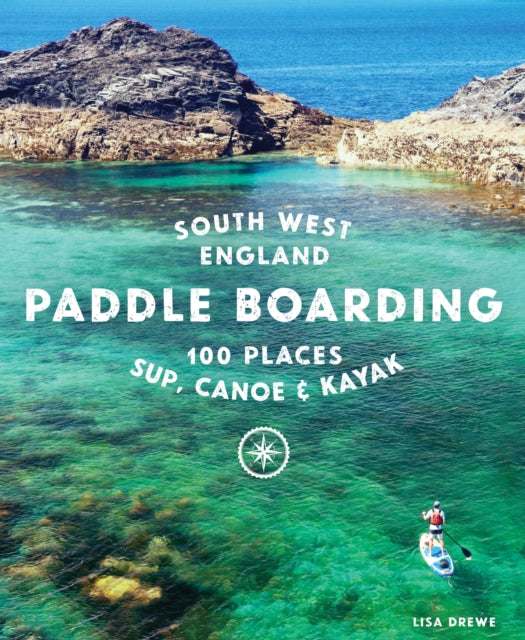 Paddle Boarding South West England : 100 places to SUP, canoe, and kayak in Cornwall, Devon, Dorset, Somerset, Wiltshire and Bristol by Lisa Drewe 9781910636374