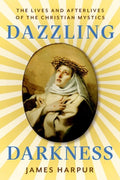 Dazzling Darkness : The Lives and Afterlives of the Christian Mystics by James Harpur 9781911723905
