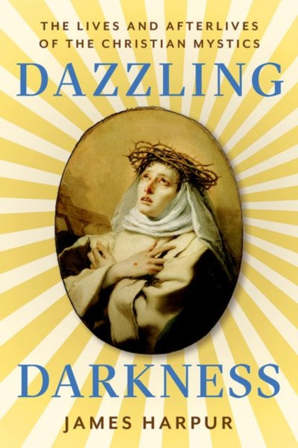 Dazzling Darkness : The Lives and Afterlives of the Christian Mystics by James Harpur 9781911723905