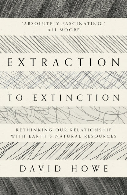 Extraction to Extinction : Rethinking our Relationship with Earth's Natural Resources by David Howe 9781913393274