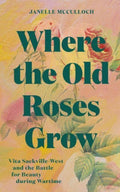 Where the Old Roses Grow : Vita Sackville-West and the Battle for Beauty during Wartime by Janelle McCulloch 9781914902185