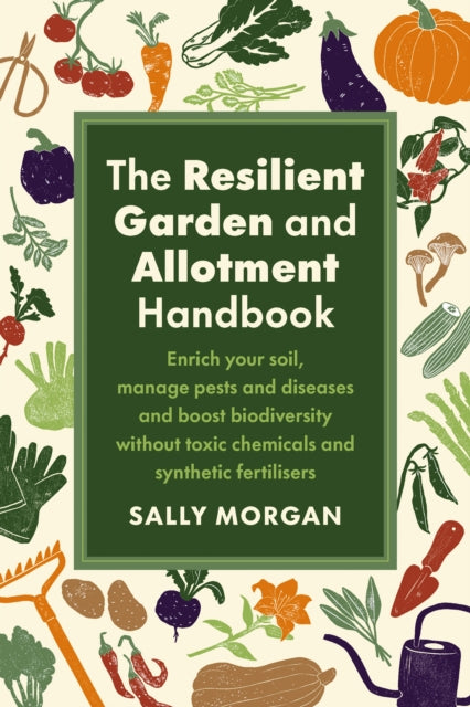 The Resilient Garden and Allotment Handbook : Enrich your soil, manage pests and diseases and boost biodiversity without toxic chemicals and synthetic fertilisers by Sally Morgan 9781915294562