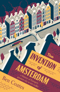 The Invention of Amsterdam : a history of Europe’s greatest city in ten walks by Ben Coates 9781915590350