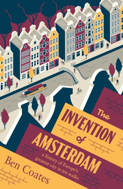 The Invention of Amsterdam : a history of Europe’s greatest city in ten walks by Ben Coates 9781915590350
