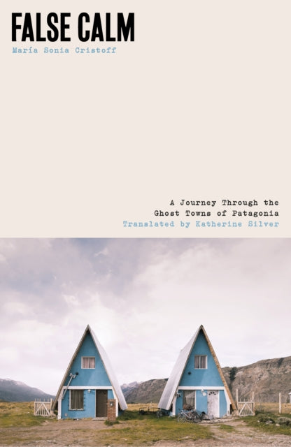 False Calm : A Journey Through the Ghost Towns of Patagonia by Maria Sonia Cristoff 9781917092258