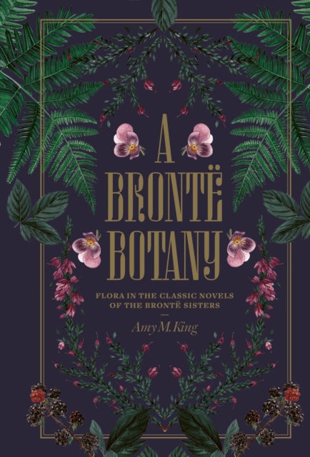 A Bronte Botany : Flora in the classic novels of the Bronte sisters by Amy King 9781917226493