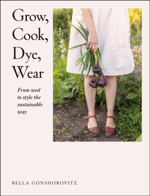 Grow, Cook, Dye, Wear : From Seed to Style the Sustainable Way by Bella Gonshorovitz 9780241536445
