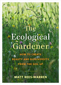 The Ecological Gardener : How to Create Beauty and Biodiversity from the Soil Up by Matt Rees-Warren 9781645020073