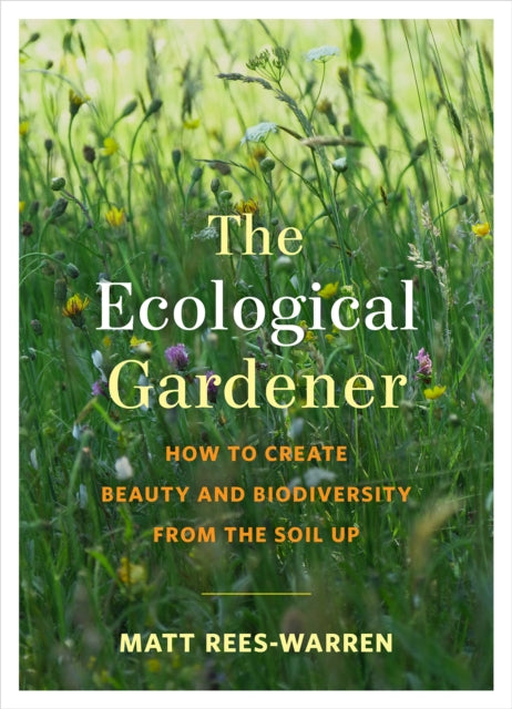 The Ecological Gardener : How to Create Beauty and Biodiversity from the Soil Up by Matt Rees-Warren 9781645020073