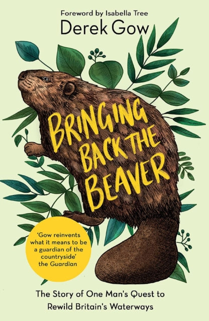 Bringing Back the Beaver : The Story of One Man's Quest to Rewild Britain's Waterways by Derek Gow 9781645021230
