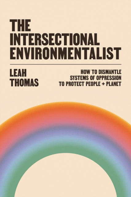 The Intersectional Environmentalist : How to Dismantle Systems of Oppression to Protect People + Planet by Leah Thomas 9781800812857