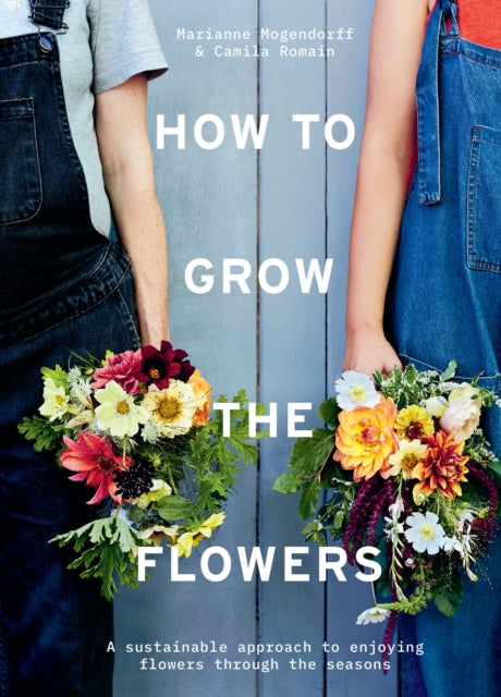 How to Grow the Flowers : A Sustainable Approach to Enjoying Flowers Through the Seasons-9781911682011